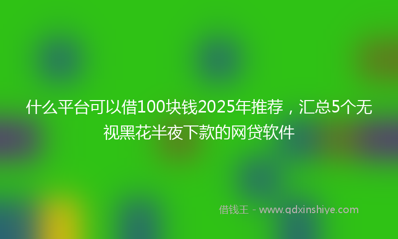 什么平台可以借100块钱2025年推荐，汇总5个无视黑花半夜下款的网贷软件