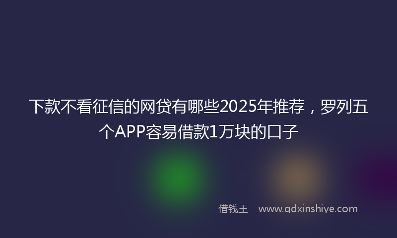 下款不看征信的网贷有哪些2025年推荐，罗列五个APP容易借款1万块的口子