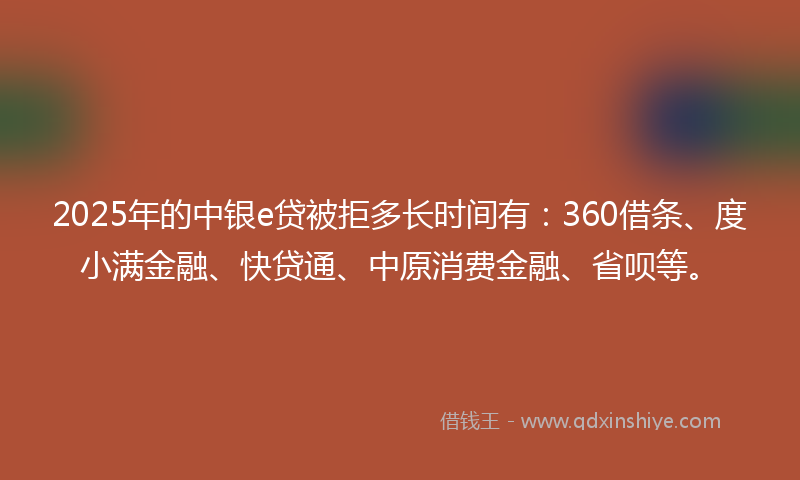 2025年的中银e贷被拒多长时间有：360借条、度小满金融、快贷通、中原消费金融、省呗等。
