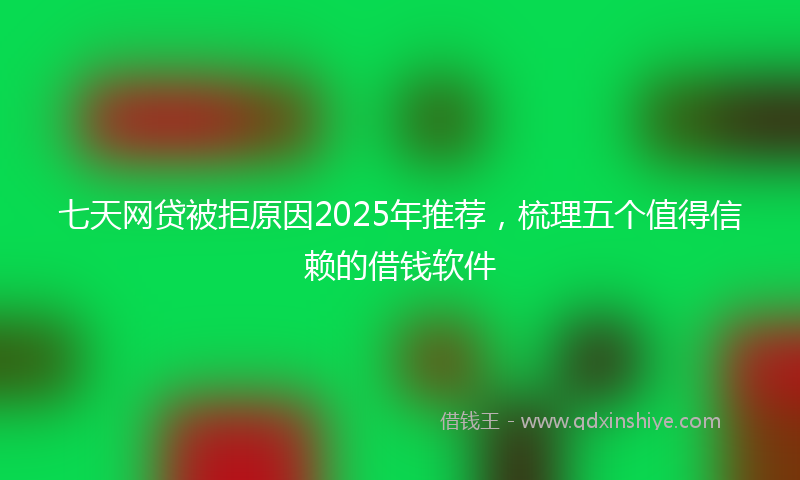 七天网贷被拒原因2025年推荐，梳理五个值得信赖的借钱软件