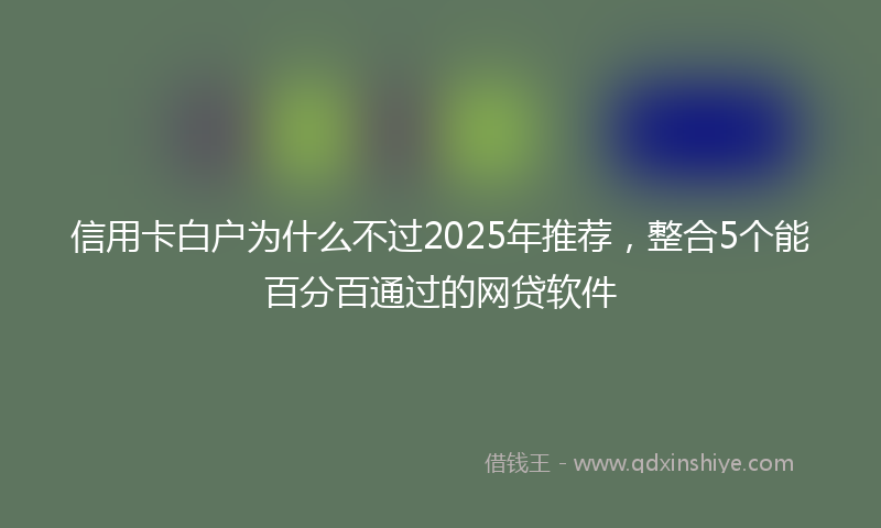 信用卡白户为什么不过2025年推荐，整合5个能百分百通过的网贷软件