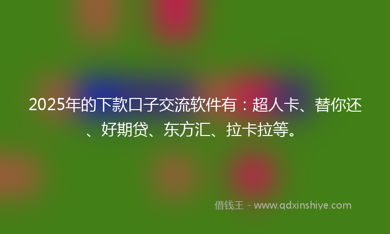 2025年的下款口子交流软件有：超人卡、替你还、好期贷、东方汇、拉卡拉等。