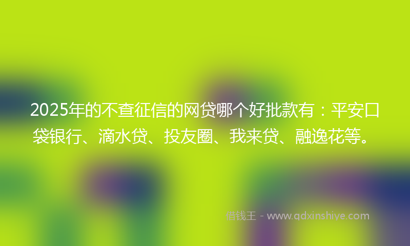 2025年的不查征信的网贷哪个好批款有：平安口袋银行、滴水贷、投友圈、我来贷、融逸花等。