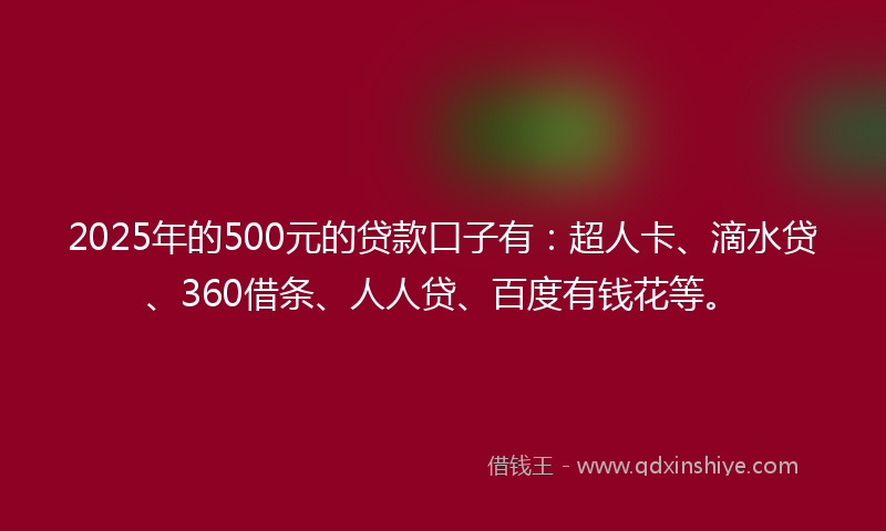 2025年的500元的贷款口子有：超人卡、滴水贷、360借条、人人贷、百度有钱花等。