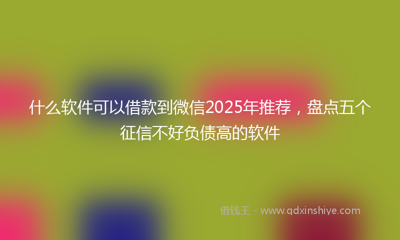 什么软件可以借款到微信2025年推荐，盘点五个征信不好负债高的软件