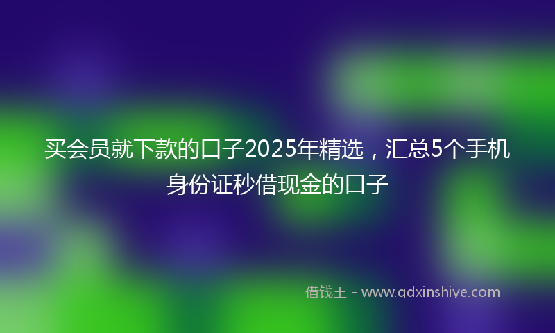 买会员就下款的口子2025年精选，汇总5个手机身份证秒借现金的口子