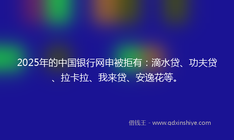 2025年的中国银行网申被拒有：滴水贷、功夫贷、拉卡拉、我来贷、安逸花等。