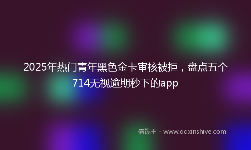 2025年热门青年黑色金卡审核被拒，盘点五个714无视逾期秒下的app