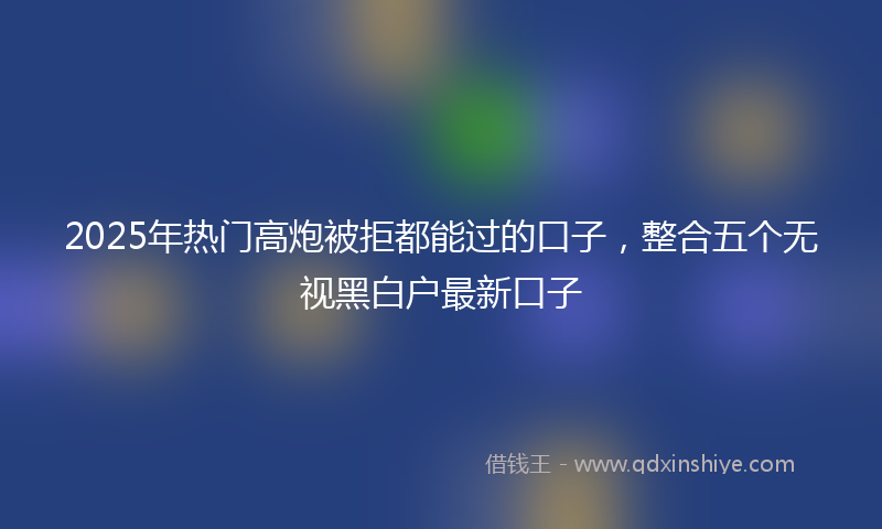 2025年热门高炮被拒都能过的口子，整合五个无视黑白户最新口子