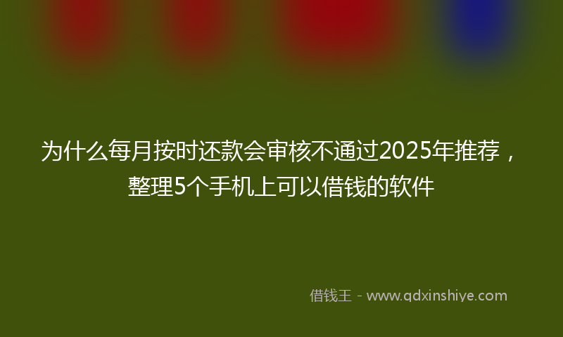 为什么每月按时还款会审核不通过2025年推荐，整理5个手机上可以借钱的软件