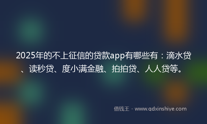 2025年的不上征信的贷款app有哪些有：滴水贷、读秒贷、度小满金融、拍拍贷、人人贷等。