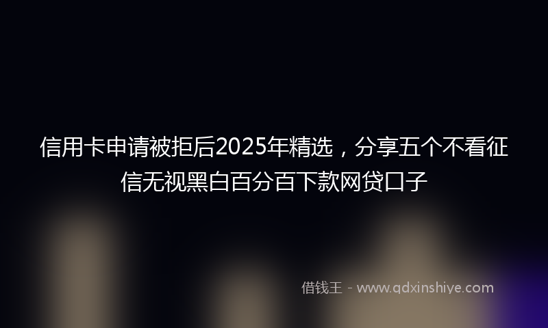 信用卡申请被拒后2025年精选，分享五个不看征信无视黑白百分百下款网贷口子