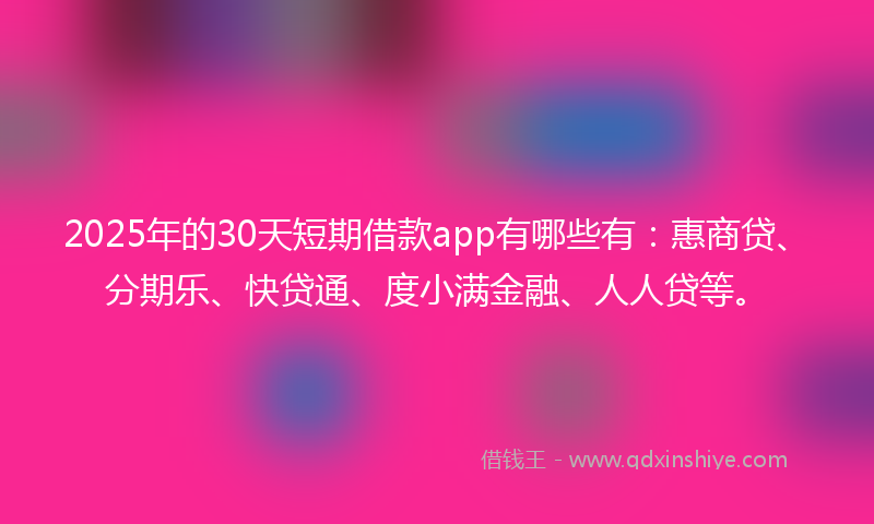 2025年的30天短期借款app有哪些有：惠商贷、分期乐、快贷通、度小满金融、人人贷等。