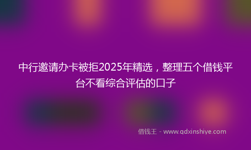 中行邀请办卡被拒2025年精选，整理五个借钱平台不看综合评估的口子
