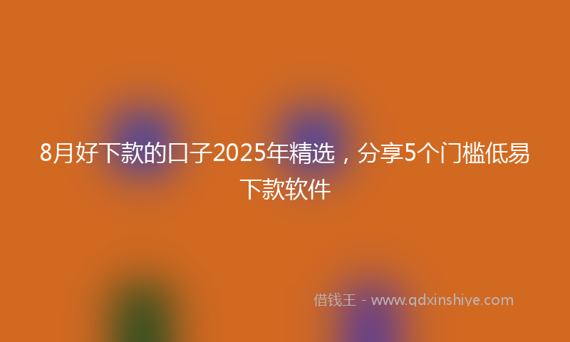 8月好下款的口子2025年精选，分享5个门槛低易下款软件