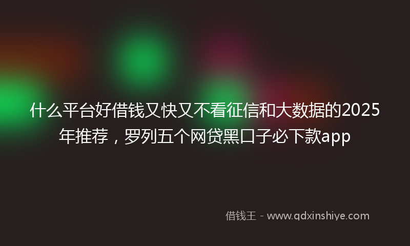 什么平台好借钱又快又不看征信和大数据的2025年推荐，罗列五个网贷黑口子必下款app