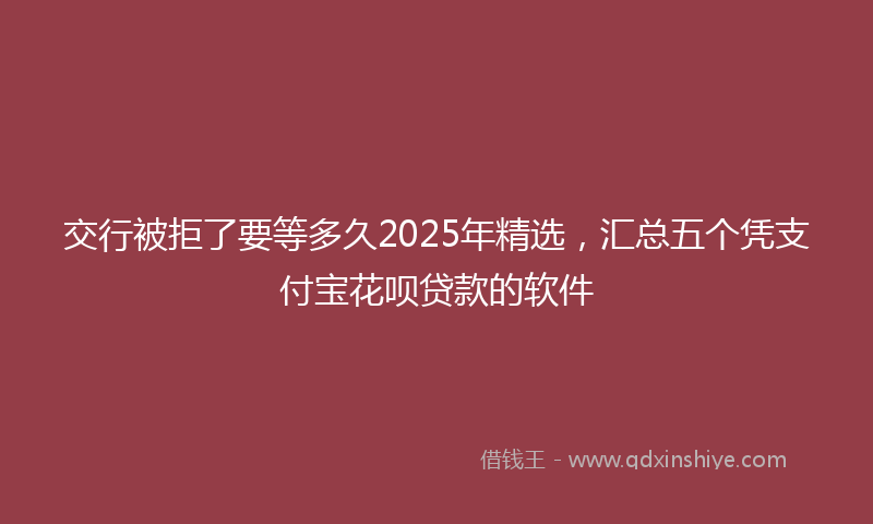 交行被拒了要等多久2025年精选，汇总五个凭支付宝花呗贷款的软件