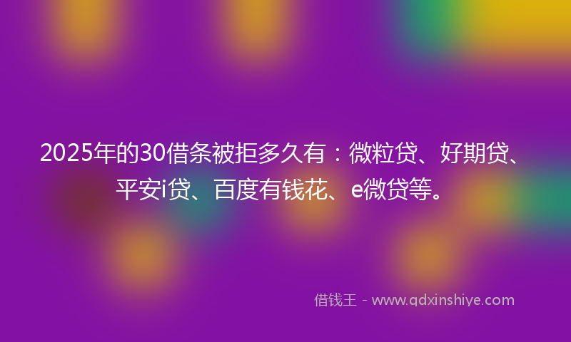 2025年的30借条被拒多久有：微粒贷、好期贷、平安i贷、百度有钱花、e微贷等。