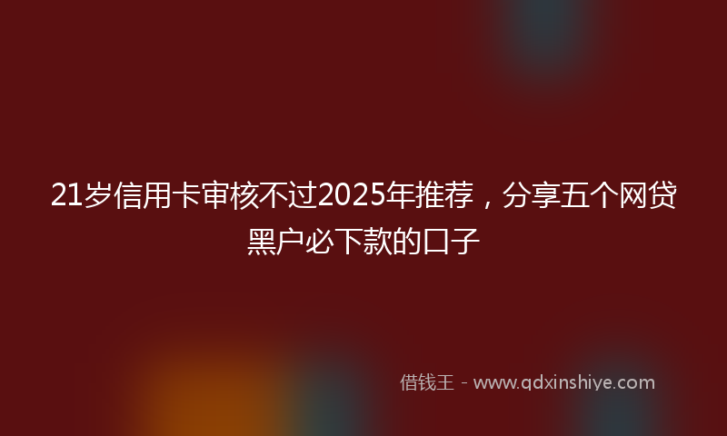 21岁信用卡审核不过2025年推荐，分享五个网贷黑户必下款的口子