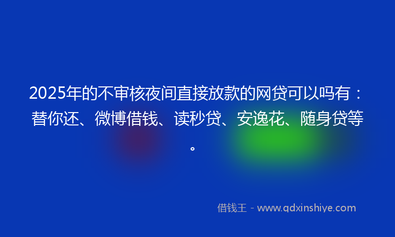 2025年的不审核夜间直接放款的网贷可以吗有：替你还、微博借钱、读秒贷、安逸花、随身贷等。