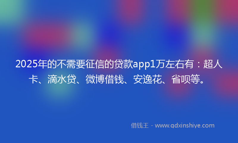 2025年的不需要征信的贷款app1万左右有：超人卡、滴水贷、微博借钱、安逸花、省呗等。