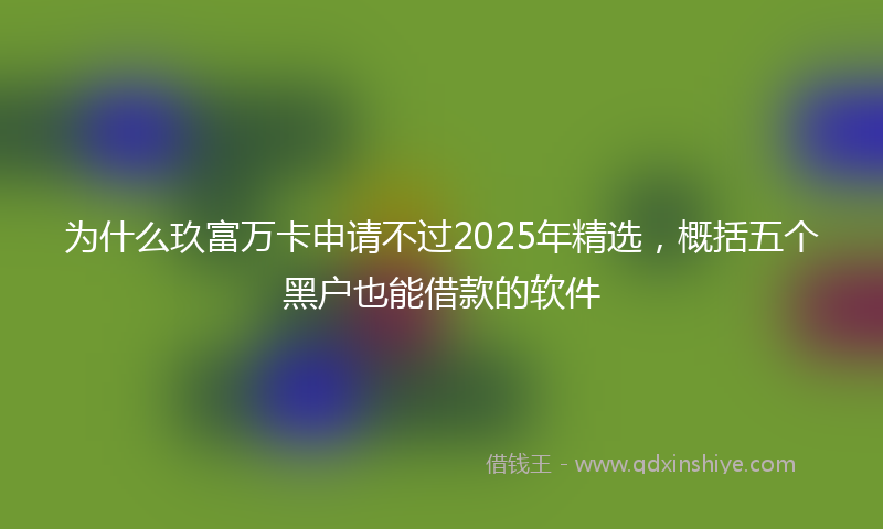 为什么玖富万卡申请不过2025年精选，概括五个黑户也能借款的软件