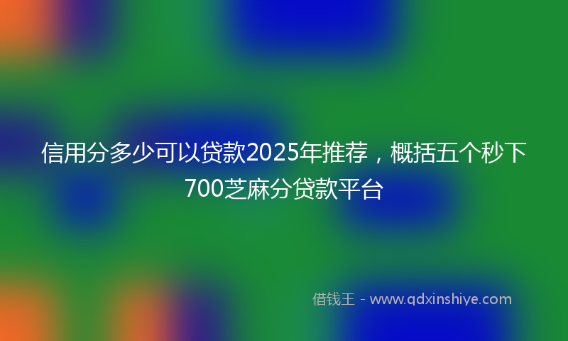 信用分多少可以贷款2025年推荐，概括五个秒下700芝麻分贷款平台