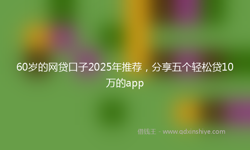 60岁的网贷口子2025年推荐，分享五个轻松贷10万的app