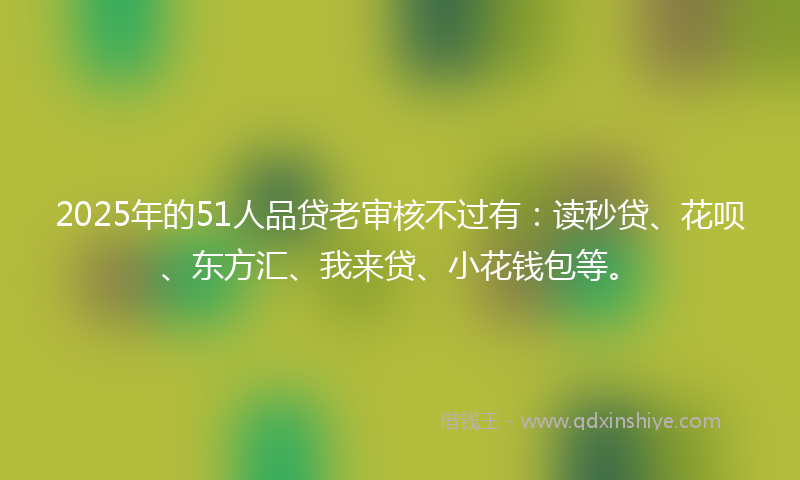 2025年的51人品贷老审核不过有：读秒贷、花呗、东方汇、我来贷、小花钱包等。