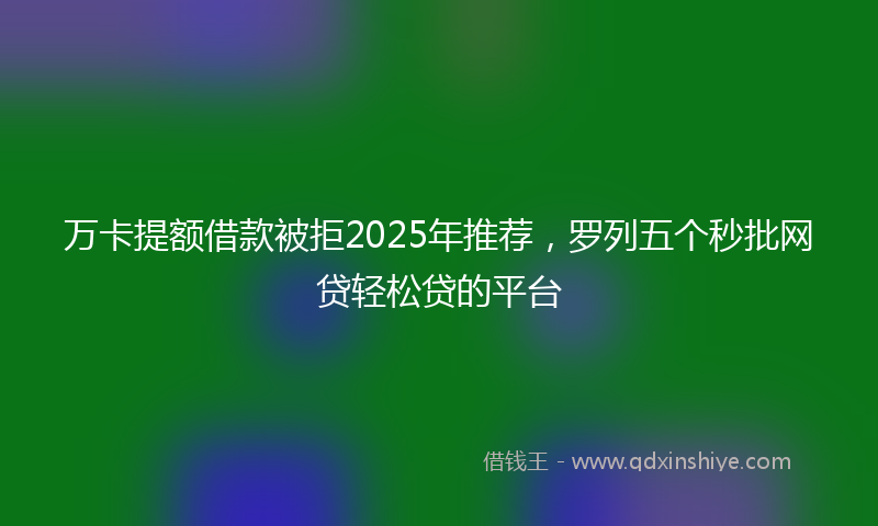 万卡提额借款被拒2025年推荐，罗列五个秒批网贷轻松贷的平台