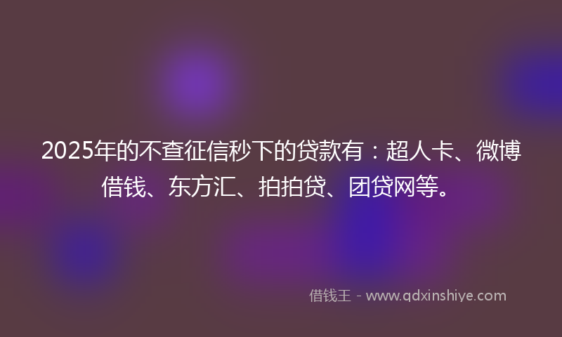 2025年的不查征信秒下的贷款有：超人卡、微博借钱、东方汇、拍拍贷、团贷网等。