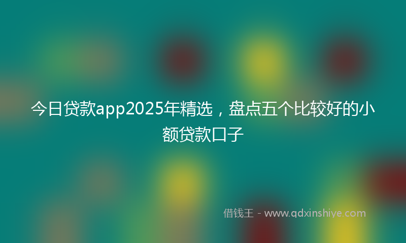 今日贷款app2025年精选，盘点五个比较好的小额贷款口子