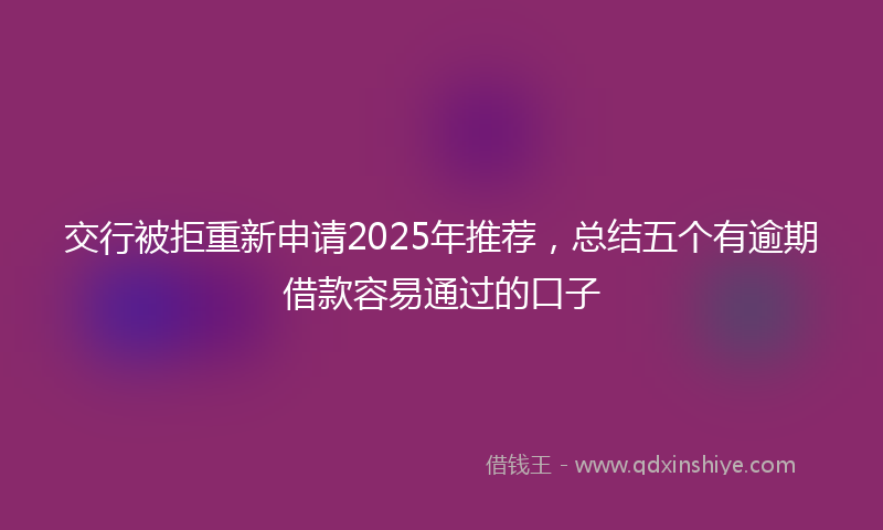 交行被拒重新申请2025年推荐，总结五个有逾期借款容易通过的口子