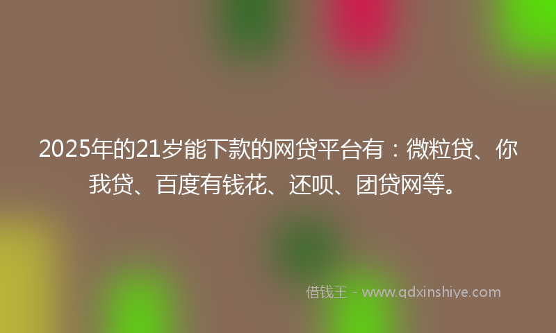 2025年的21岁能下款的网贷平台有：微粒贷、你我贷、百度有钱花、还呗、团贷网等。