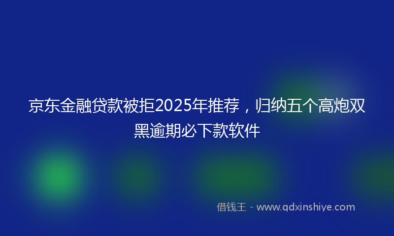 京东金融贷款被拒2025年推荐，归纳五个高炮双黑逾期必下款软件