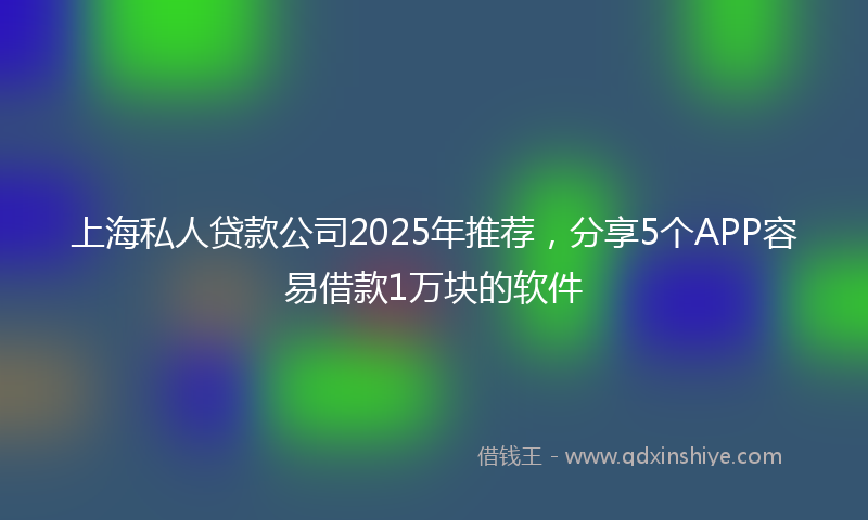 上海私人贷款公司2025年推荐，分享5个APP容易借款1万块的软件