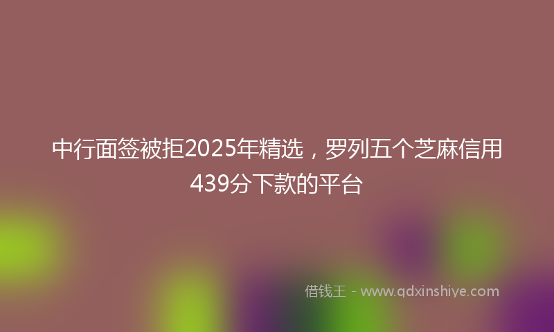 中行面签被拒2025年精选，罗列五个芝麻信用439分下款的平台