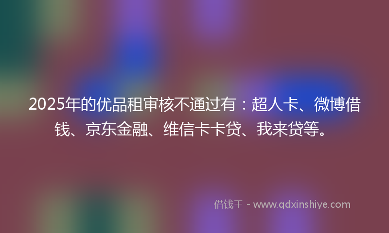 2025年的优品租审核不通过有：超人卡、微博借钱、京东金融、维信卡卡贷、我来贷等。
