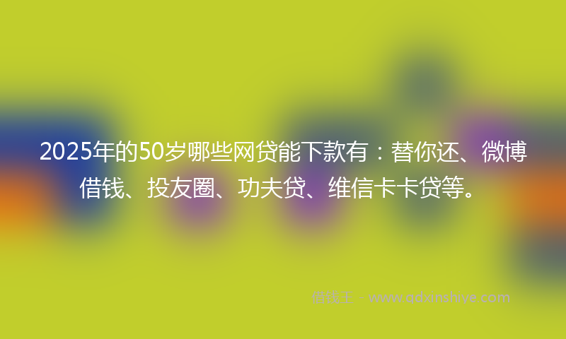 2025年的50岁哪些网贷能下款有：替你还、微博借钱、投友圈、功夫贷、维信卡卡贷等。