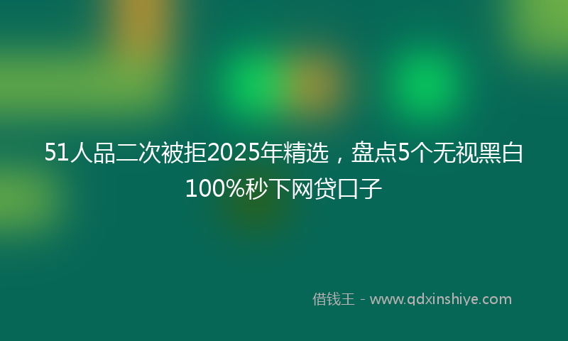 51人品二次被拒2025年精选，盘点5个无视黑白100%秒下网贷口子
