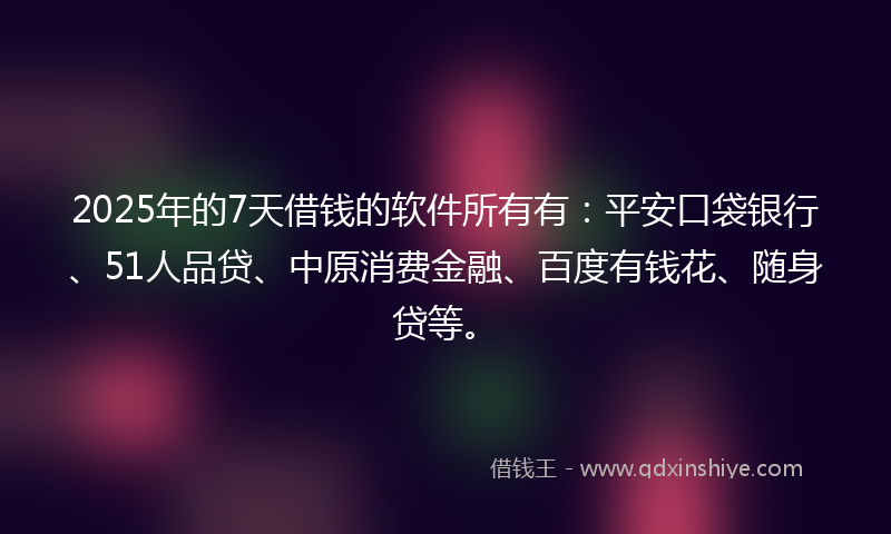2025年的7天借钱的软件所有有：平安口袋银行、51人品贷、中原消费金融、百度有钱花、随身贷等。