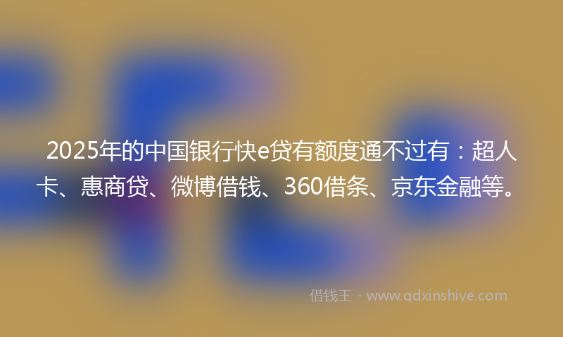 2025年的中国银行快e贷有额度通不过有：超人卡、惠商贷、微博借钱、360借条、京东金融等。