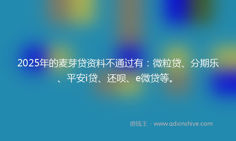 2025年的麦芽贷资料不通过有：微粒贷、分期乐、平安i贷、还呗、e微贷等。