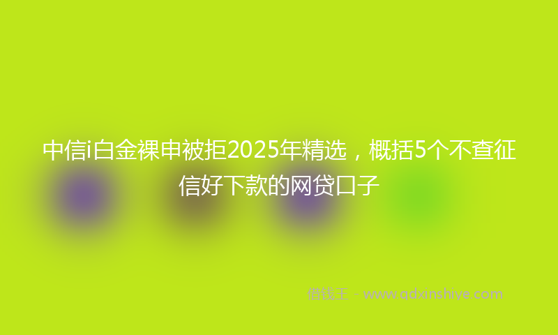 中信i白金裸申被拒2025年精选，概括5个不查征信好下款的网贷口子