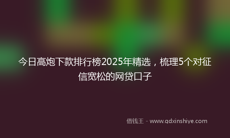 今日高炮下款排行榜2025年精选，梳理5个对征信宽松的网贷口子