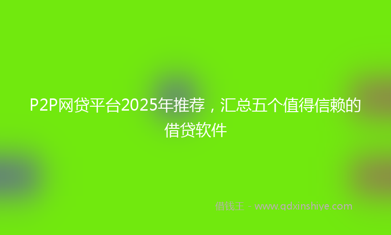 P2P网贷平台2025年推荐，汇总五个值得信赖的借贷软件
