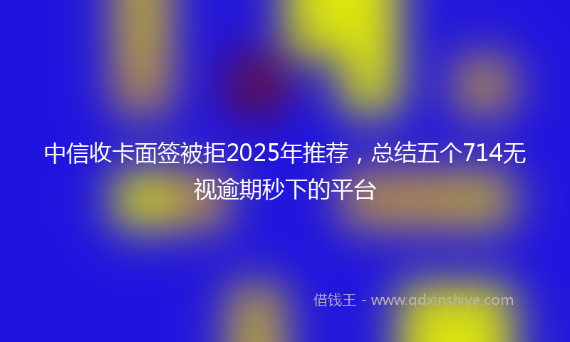 中信收卡面签被拒2025年推荐，总结五个714无视逾期秒下的平台
