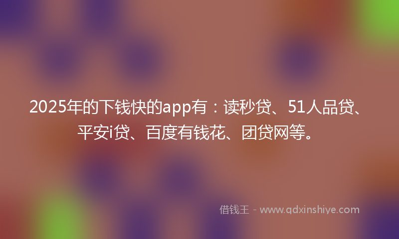 2025年的下钱快的app有：读秒贷、51人品贷、平安i贷、百度有钱花、团贷网等。