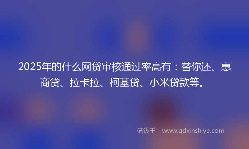 2025年的什么网贷审核通过率高有：替你还、惠商贷、拉卡拉、柯基贷、小米贷款等。