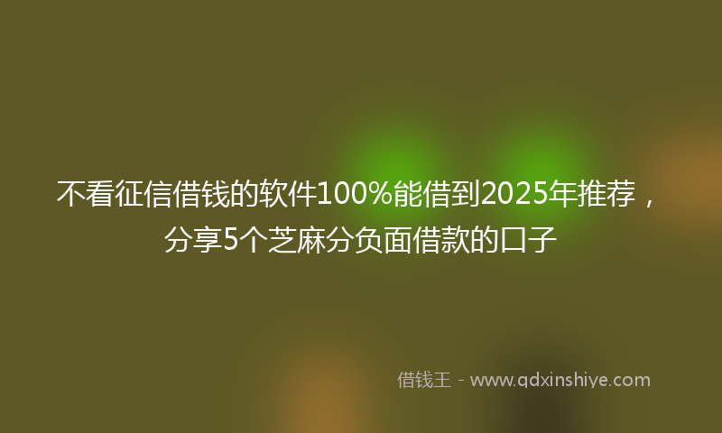 不看征信借钱的软件100%能借到2025年推荐，分享5个芝麻分负面借款的口子